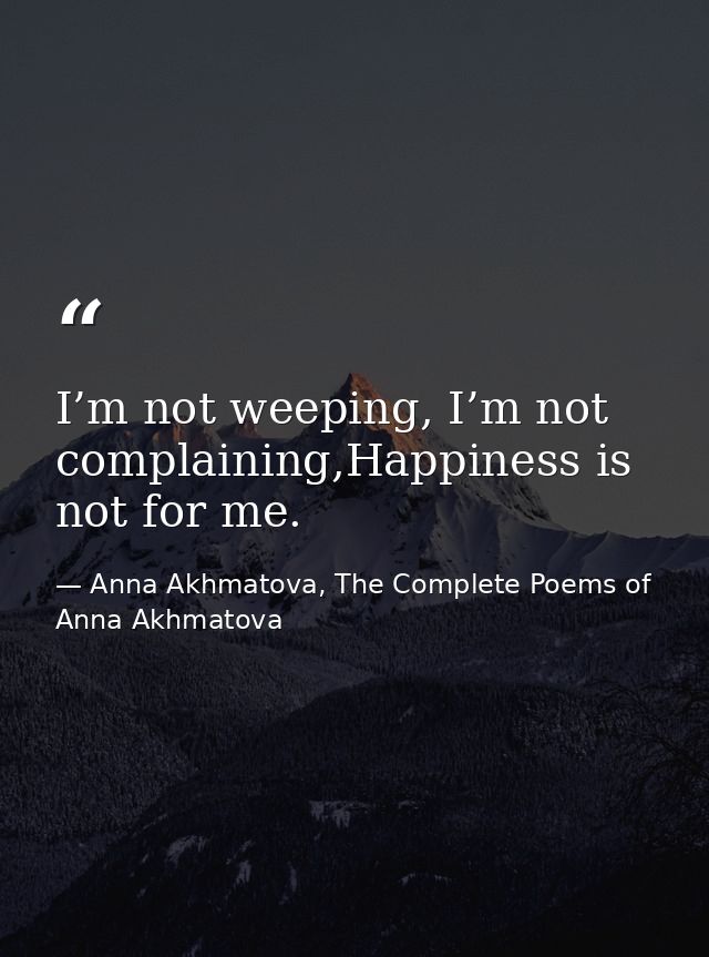 I’m not weeping, I’m not complaining,Happiness is not for me. — Anna Akhmatova, The Complete Poems of Anna Akhmatova