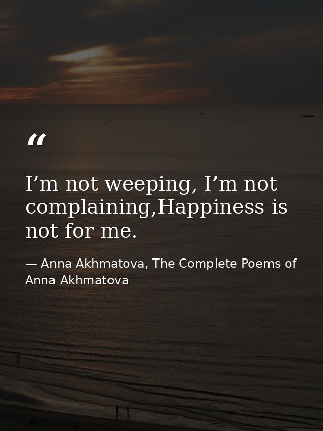 I’m not weeping, I’m not complaining,Happiness is not for me. — Anna Akhmatova, The Complete Poems of Anna Akhmatova