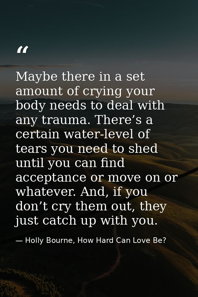 Maybe there in a set amount of crying your body needs to deal with any trauma. There’s a certain water-level of tears yo — Holly Bourne, How Hard Can Love Be?