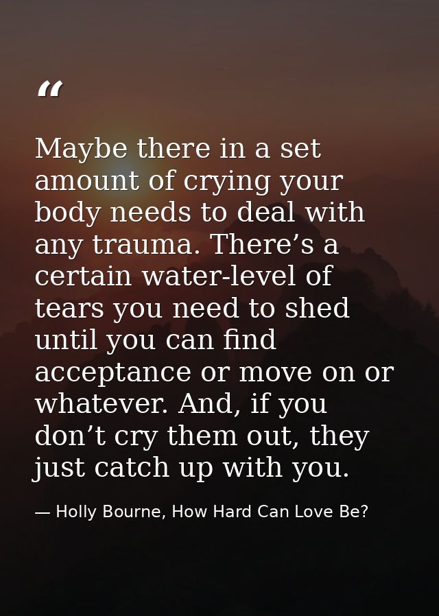 Maybe there in a set amount of crying your body needs to deal with any trauma. There’s a certain water-level of tears yo — Holly Bourne, How Hard Can Love Be?
