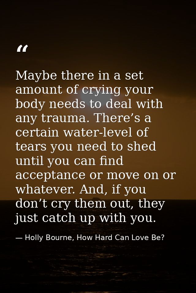 Maybe there in a set amount of crying your body needs to deal with any trauma. There’s a certain water-level of tears yo — Holly Bourne, How Hard Can Love Be?