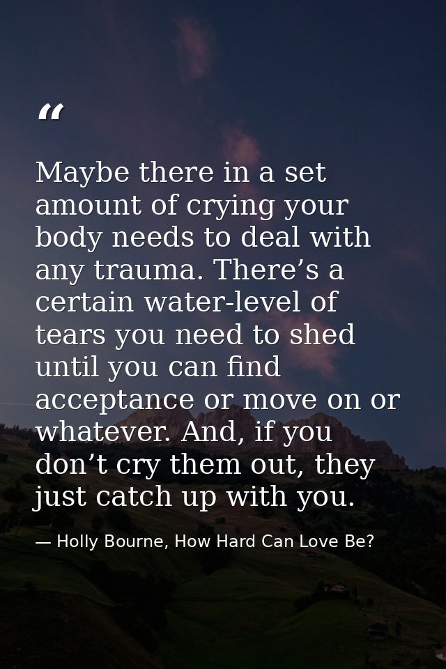 Maybe there in a set amount of crying your body needs to deal with any trauma. There’s a certain water-level of tears yo — Holly Bourne, How Hard Can Love Be?