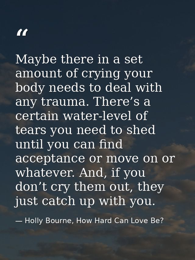 Maybe there in a set amount of crying your body needs to deal with any trauma. There’s a certain water-level of tears yo — Holly Bourne, How Hard Can Love Be?