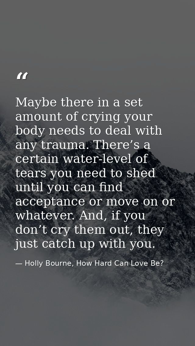 Maybe there in a set amount of crying your body needs to deal with any trauma. There’s a certain water-level of tears yo — Holly Bourne, How Hard Can Love Be?