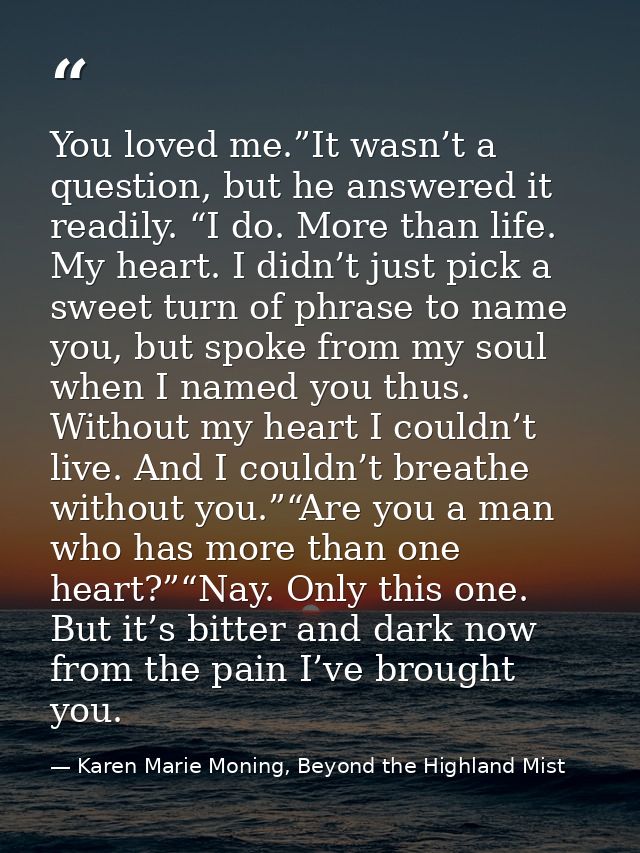 You loved me.”It wasn’t a question, but he answered it readily. “I do. More than life. My heart. I didn’t just pick a sw — Karen Marie Moning, Beyond the Highland Mist