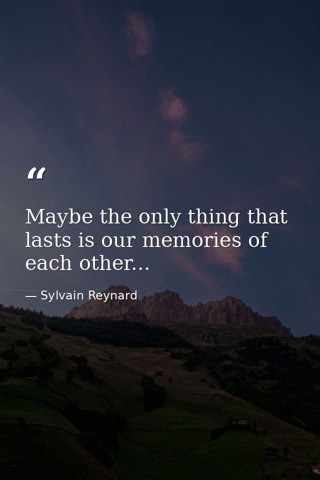 Maybe the only thing that lasts is our memories of each other... — Sylvain Reynard