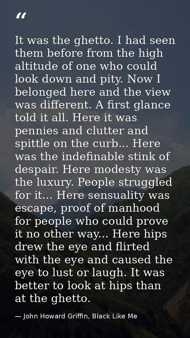 It was the ghetto. I had seen them before from the high altitude of one who could look down and pity. Now I belonged her — John Howard Griffin, Black Like Me