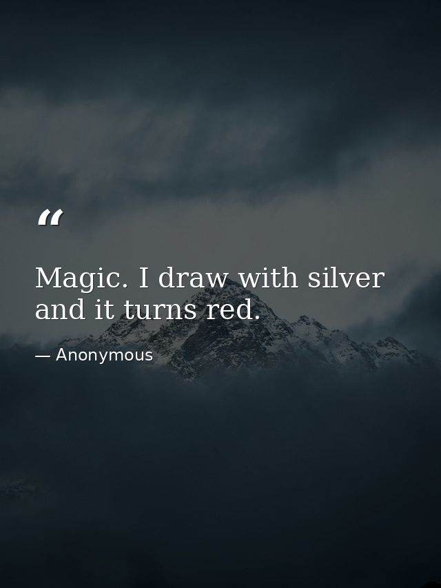 Magic. I draw with silver and it turns red. — Anonymous