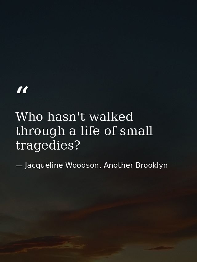 Who hasn't walked through a life of small tragedies? — Jacqueline Woodson, Another Brooklyn