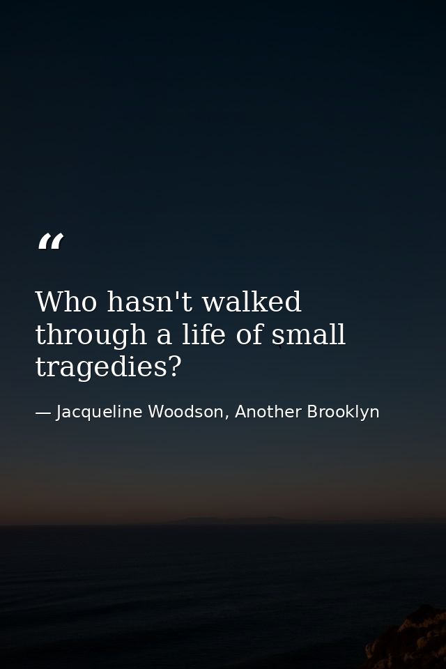 Who hasn't walked through a life of small tragedies? — Jacqueline Woodson, Another Brooklyn