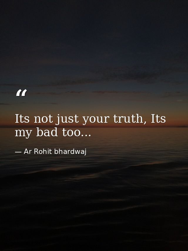 Its not just your truth, Its my bad too... — Ar Rohit bhardwaj