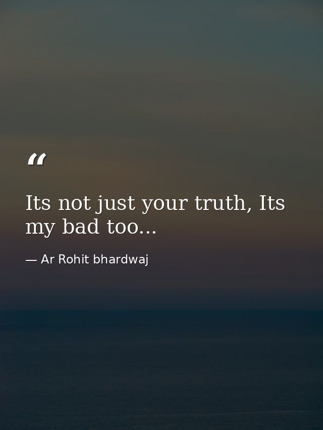 Its not just your truth, Its my bad too... — Ar Rohit bhardwaj
