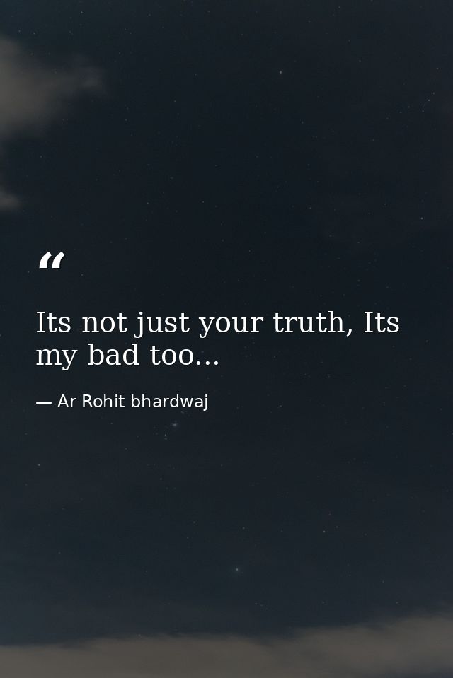 Its not just your truth, Its my bad too... — Ar Rohit bhardwaj