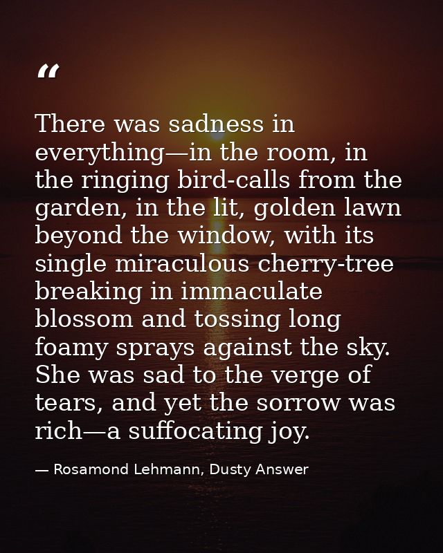 There was sadness in everything—in the room, in the ringing bird-calls from the garden, in the lit, golden lawn beyond t — Rosamond Lehmann, Dusty Answer