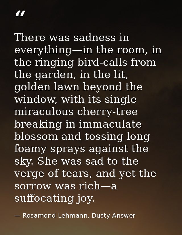 There was sadness in everything—in the room, in the ringing bird-calls from the garden, in the lit, golden lawn beyond t — Rosamond Lehmann, Dusty Answer
