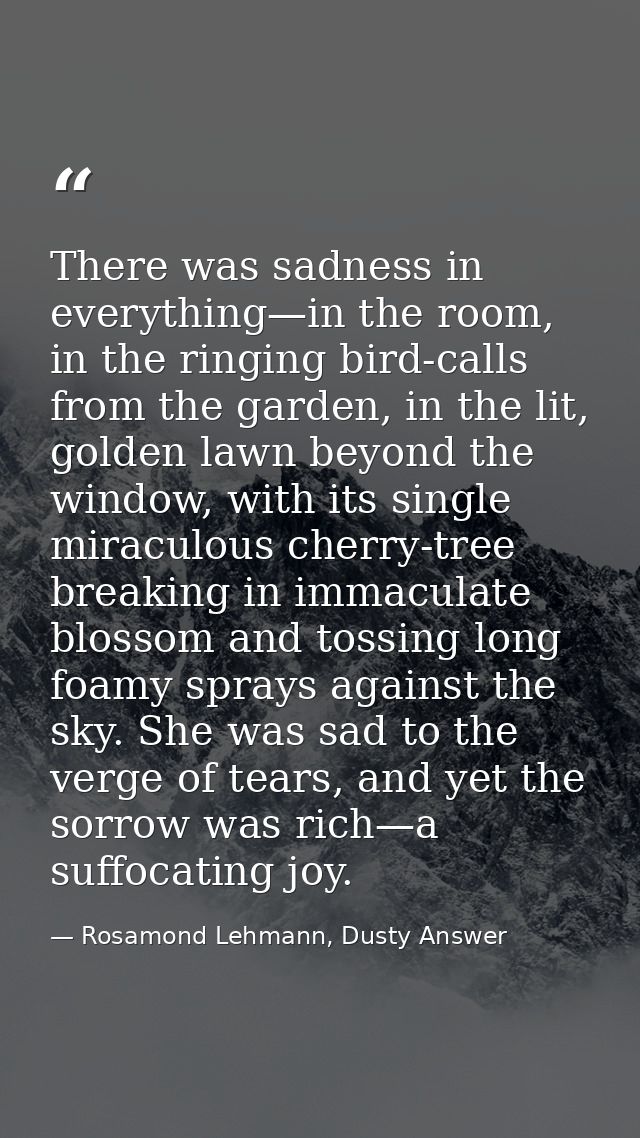 There was sadness in everything—in the room, in the ringing bird-calls from the garden, in the lit, golden lawn beyond t — Rosamond Lehmann, Dusty Answer