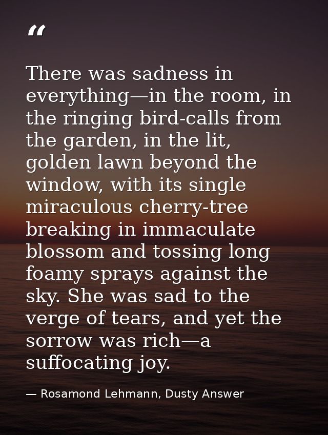 There was sadness in everything—in the room, in the ringing bird-calls from the garden, in the lit, golden lawn beyond t — Rosamond Lehmann, Dusty Answer