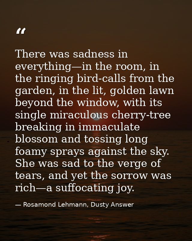 There was sadness in everything—in the room, in the ringing bird-calls from the garden, in the lit, golden lawn beyond t — Rosamond Lehmann, Dusty Answer