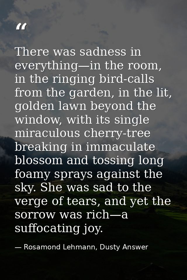There was sadness in everything—in the room, in the ringing bird-calls from the garden, in the lit, golden lawn beyond t — Rosamond Lehmann, Dusty Answer