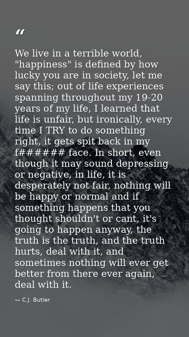 We live in a terrible world, "happiness" is defined by how lucky you are in society, let me say this; out of life experi — C.J. Butler