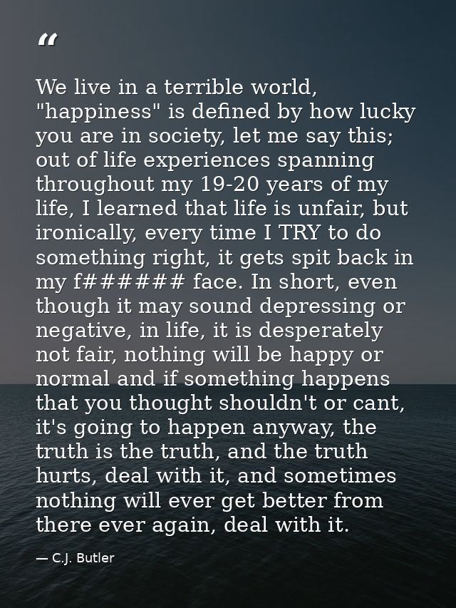 We live in a terrible world, "happiness" is defined by how lucky you are in society, let me say this; out of life experi — C.J. Butler
