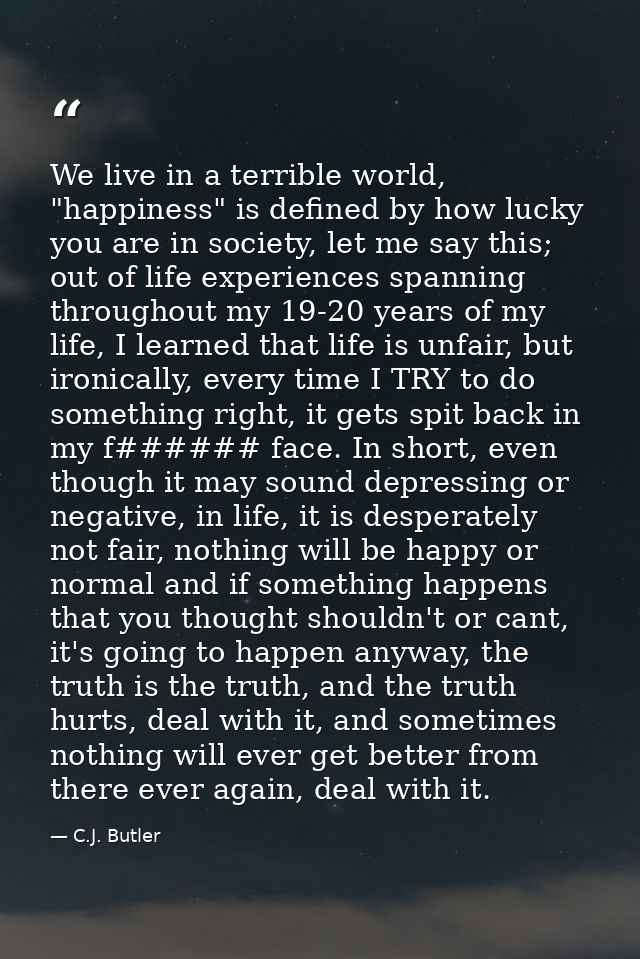 We live in a terrible world, "happiness" is defined by how lucky you are in society, let me say this; out of life experi — C.J. Butler