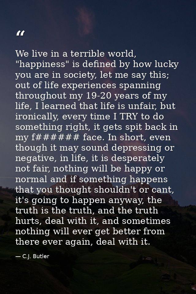 We live in a terrible world, "happiness" is defined by how lucky you are in society, let me say this; out of life experi — C.J. Butler
