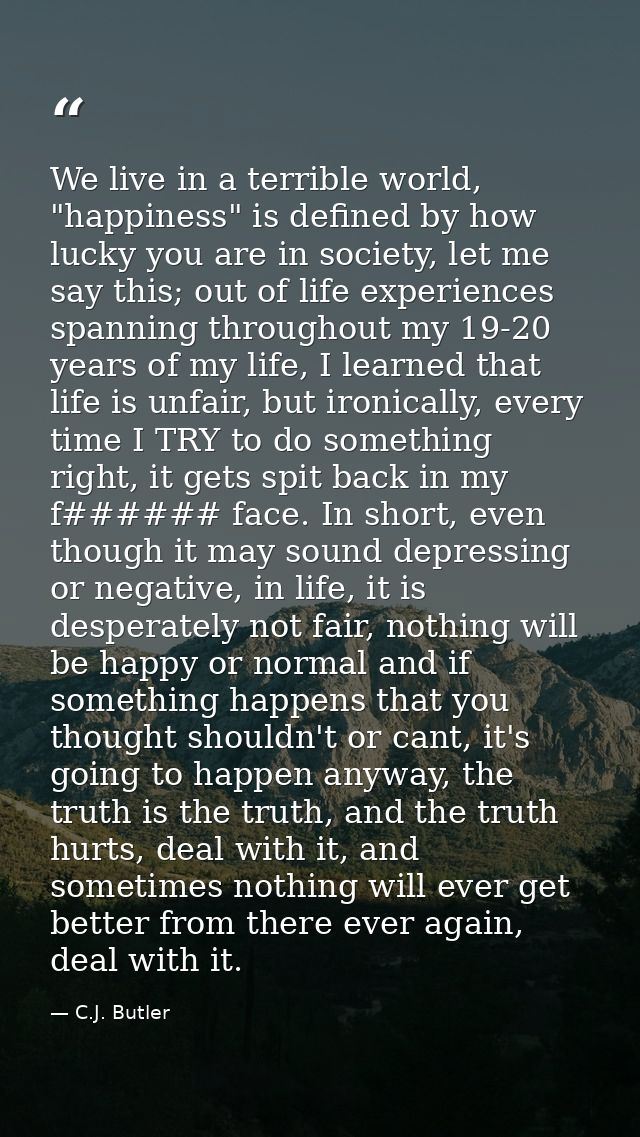 We live in a terrible world, "happiness" is defined by how lucky you are in society, let me say this; out of life experi — C.J. Butler