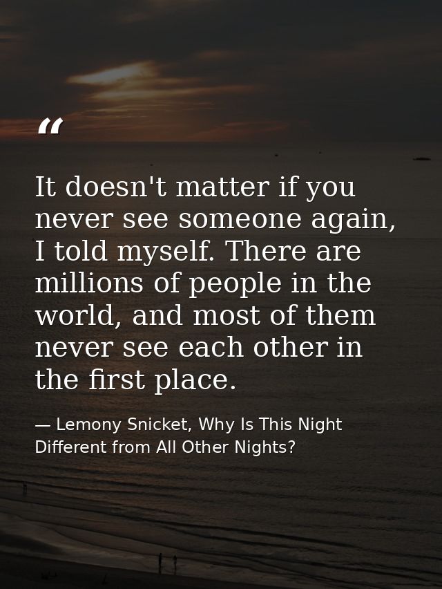 It doesn't matter if you never see someone again, I told myself. There are millions of people in the world, and most of  — Lemony Snicket, Why Is This Night Different from All Other Nights?