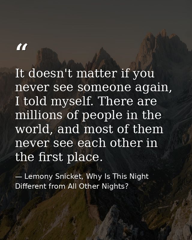 It doesn't matter if you never see someone again, I told myself. There are millions of people in the world, and most of  — Lemony Snicket, Why Is This Night Different from All Other Nights?