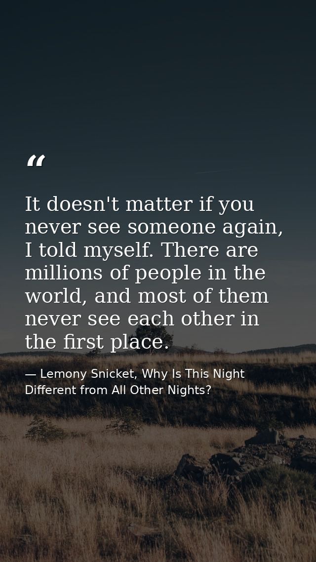 It doesn't matter if you never see someone again, I told myself. There are millions of people in the world, and most of  — Lemony Snicket, Why Is This Night Different from All Other Nights?