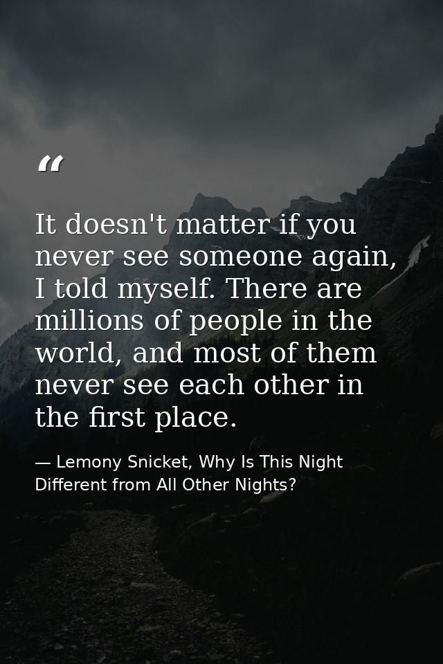 It doesn't matter if you never see someone again, I told myself. There are millions of people in the world, and most of  — Lemony Snicket, Why Is This Night Different from All Other Nights?
