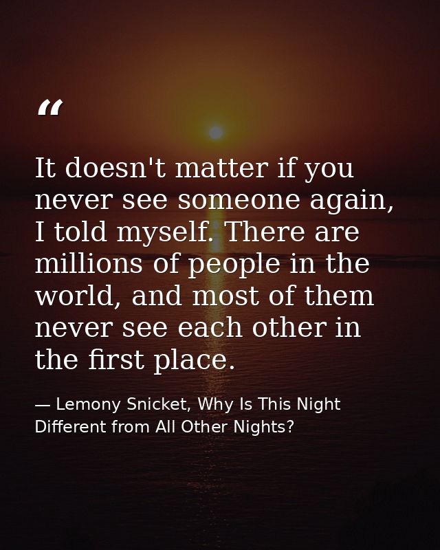 It doesn't matter if you never see someone again, I told myself. There are millions of people in the world, and most of  — Lemony Snicket, Why Is This Night Different from All Other Nights?