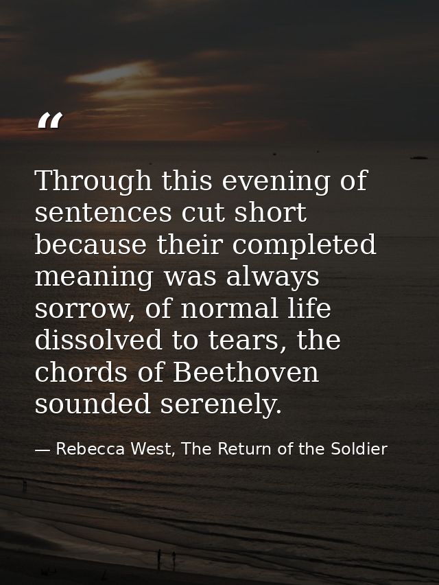 Through this evening of sentences cut short because their completed meaning was always sorrow, of normal life dissolved  — Rebecca West, The Return of the Soldier
