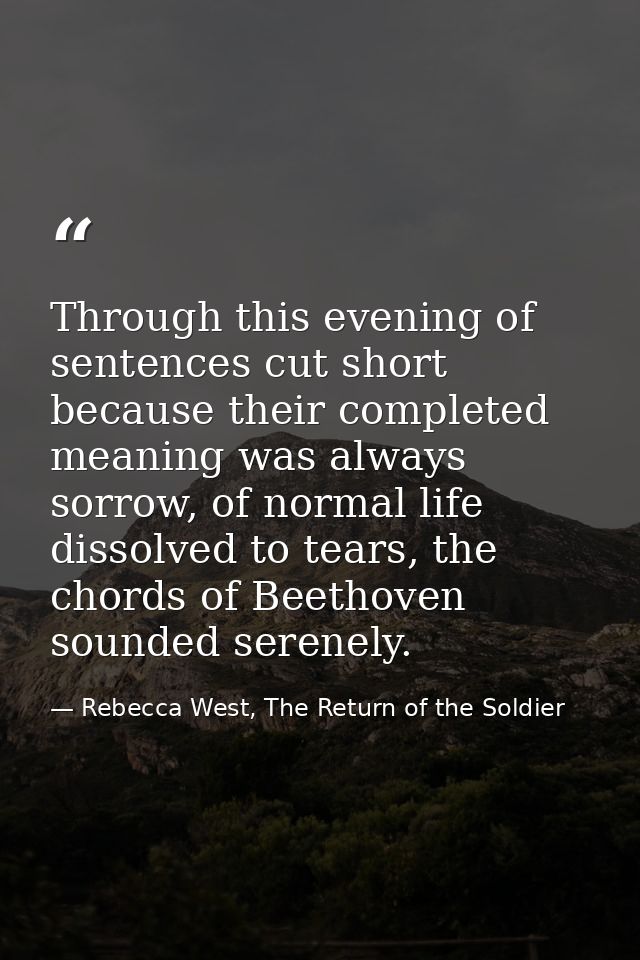 Through this evening of sentences cut short because their completed meaning was always sorrow, of normal life dissolved  — Rebecca West, The Return of the Soldier