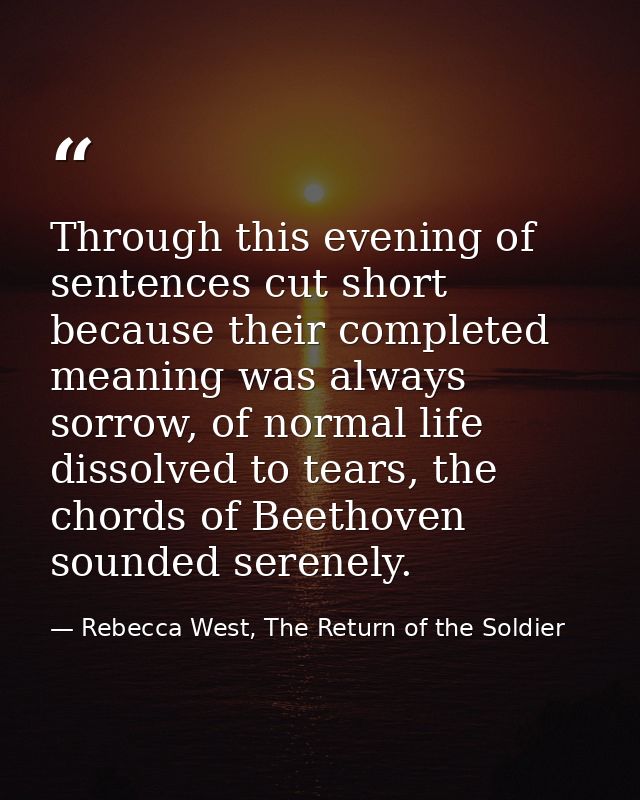 Through this evening of sentences cut short because their completed meaning was always sorrow, of normal life dissolved  — Rebecca West, The Return of the Soldier