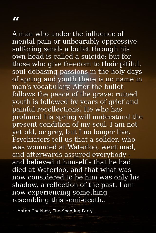 A man who under the influence of mental pain or unbearably oppressive suffering sends a bullet through his own head is c — Anton Chekhov, The Shooting Party