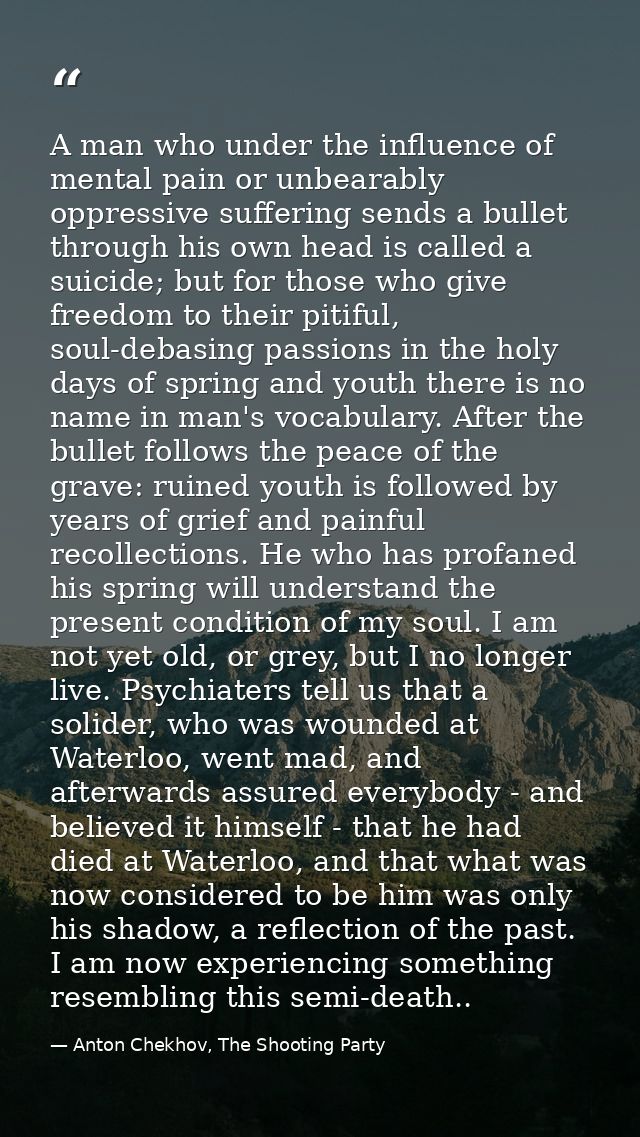 A man who under the influence of mental pain or unbearably oppressive suffering sends a bullet through his own head is c — Anton Chekhov, The Shooting Party