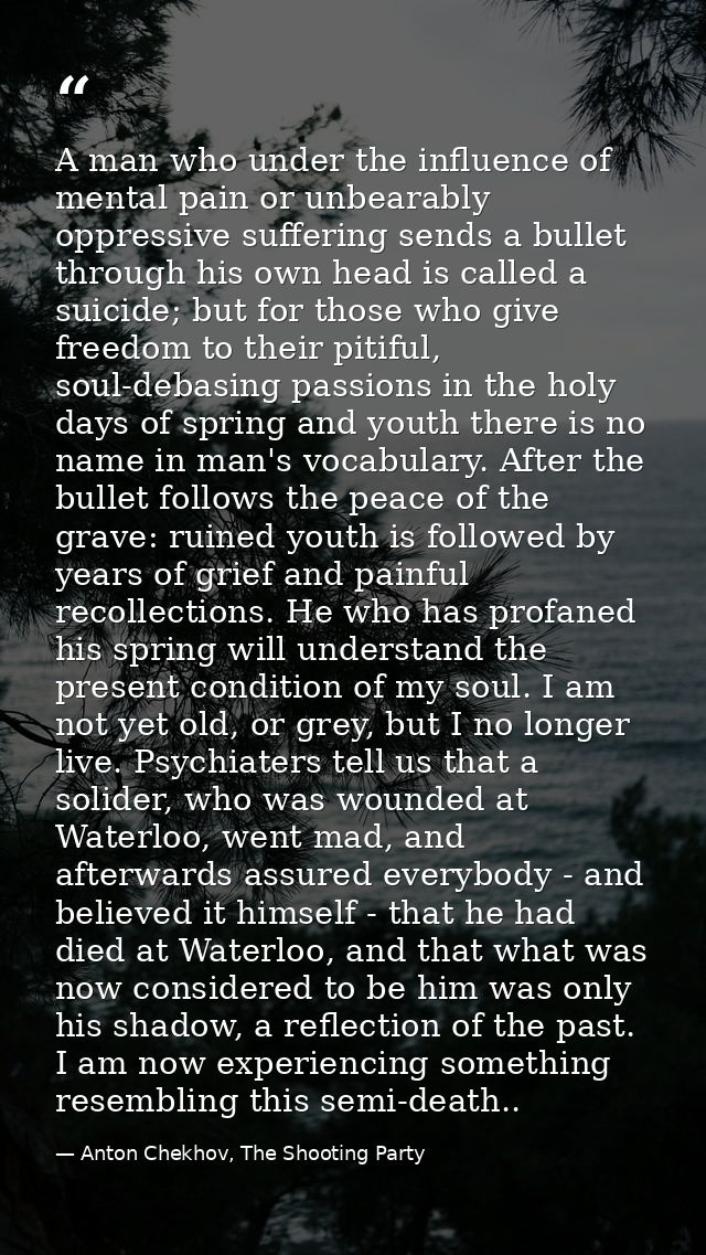 A man who under the influence of mental pain or unbearably oppressive suffering sends a bullet through his own head is c — Anton Chekhov, The Shooting Party