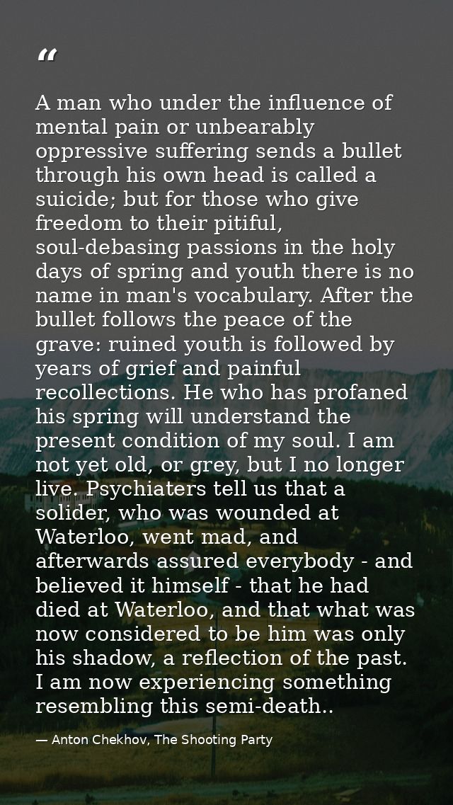 A man who under the influence of mental pain or unbearably oppressive suffering sends a bullet through his own head is c — Anton Chekhov, The Shooting Party