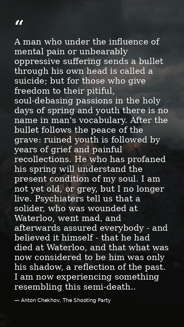 A man who under the influence of mental pain or unbearably oppressive suffering sends a bullet through his own head is c — Anton Chekhov, The Shooting Party