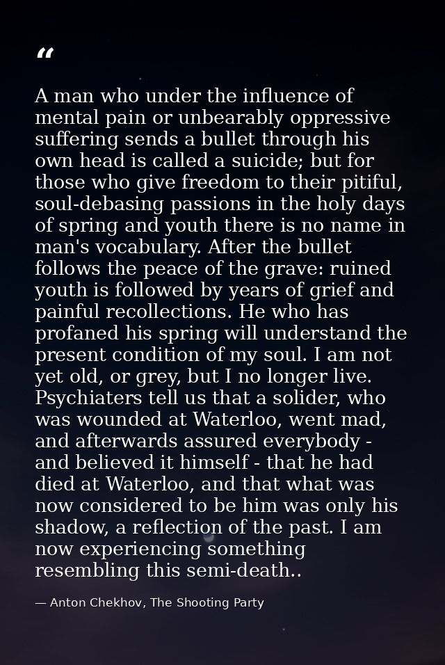 A man who under the influence of mental pain or unbearably oppressive suffering sends a bullet through his own head is c — Anton Chekhov, The Shooting Party