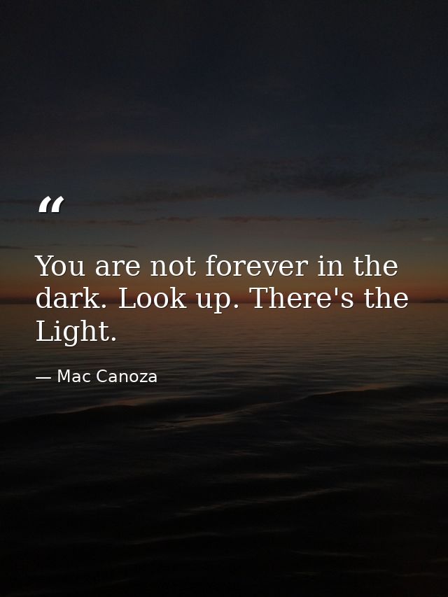 You are not forever in the dark. Look up. There's the Light. — Mac Canoza