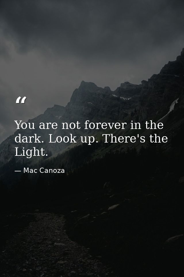 You are not forever in the dark. Look up. There's the Light. — Mac Canoza