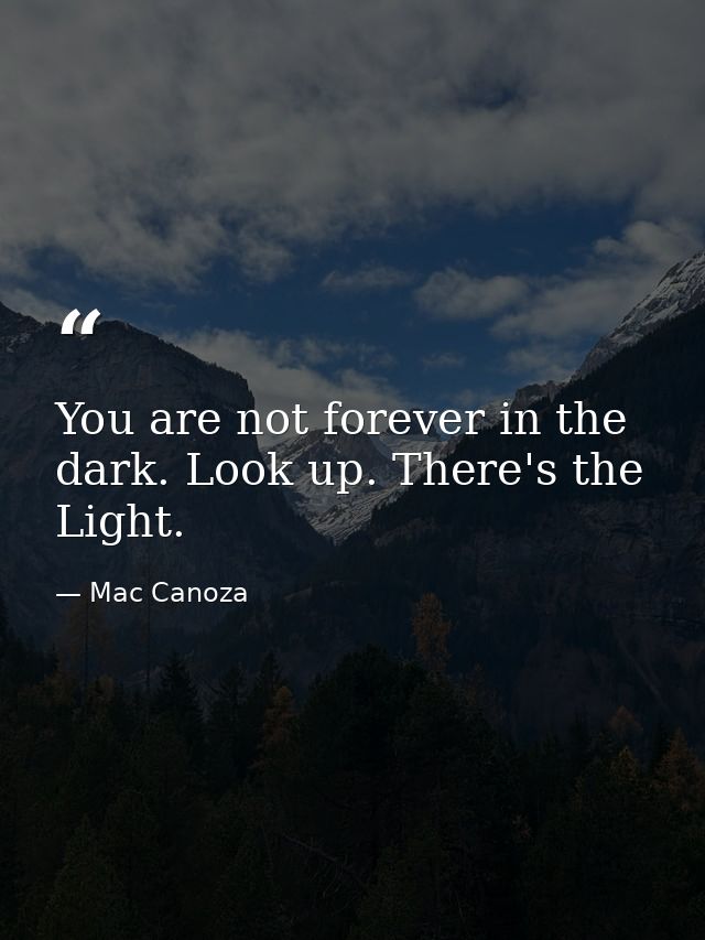 You are not forever in the dark. Look up. There's the Light. — Mac Canoza