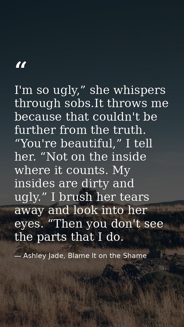 I'm so ugly,” she whispers through sobs.It throws me because that couldn't be further from the truth. “You're beautiful, — Ashley Jade, Blame It on the Shame