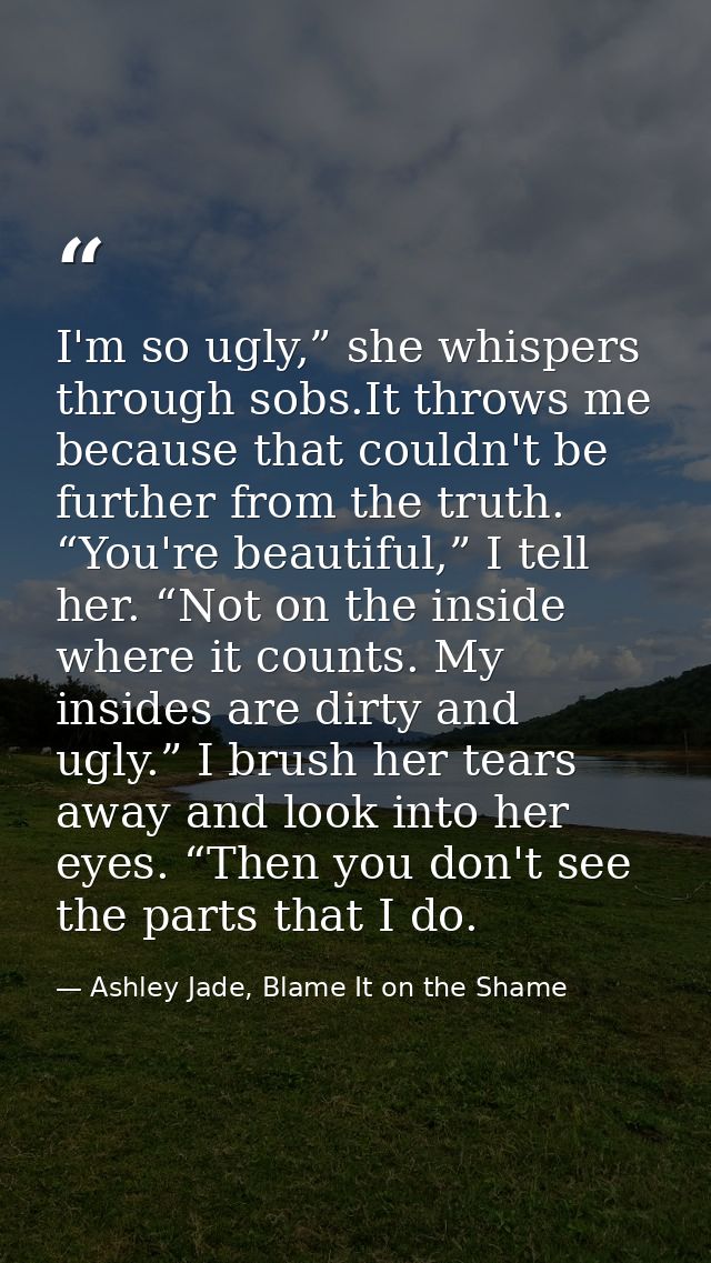 I'm so ugly,” she whispers through sobs.It throws me because that couldn't be further from the truth. “You're beautiful, — Ashley Jade, Blame It on the Shame