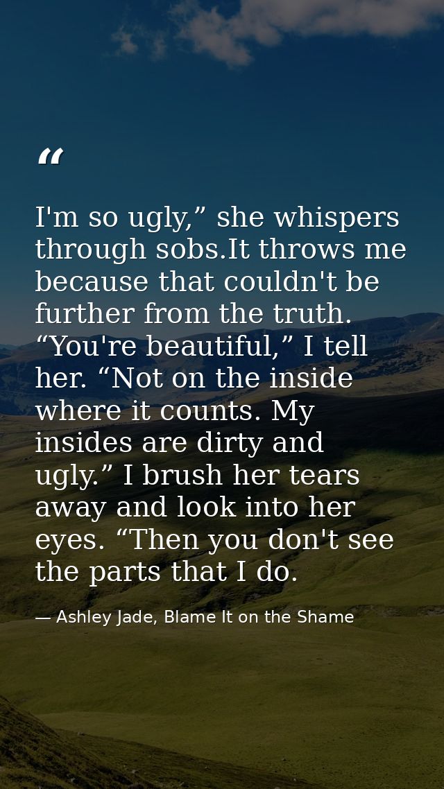 I'm so ugly,” she whispers through sobs.It throws me because that couldn't be further from the truth. “You're beautiful, — Ashley Jade, Blame It on the Shame