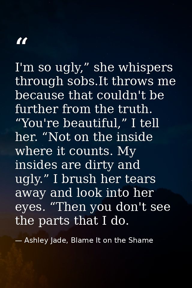 I'm so ugly,” she whispers through sobs.It throws me because that couldn't be further from the truth. “You're beautiful, — Ashley Jade, Blame It on the Shame