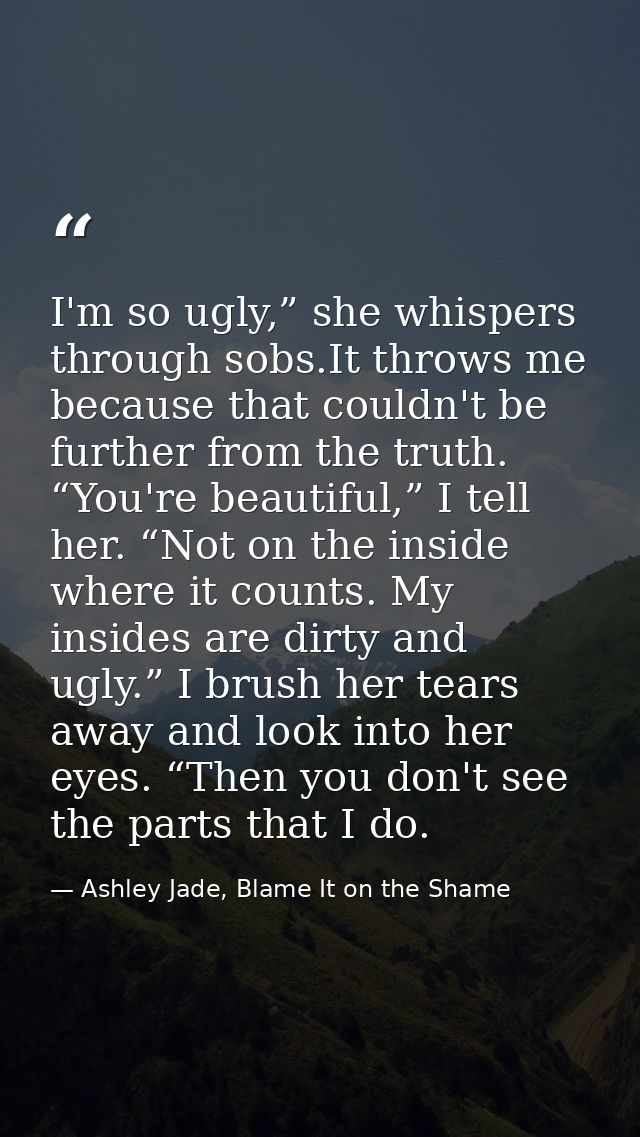 I'm so ugly,” she whispers through sobs.It throws me because that couldn't be further from the truth. “You're beautiful, — Ashley Jade, Blame It on the Shame